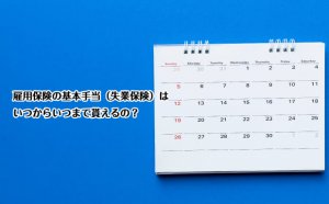 雇用保険の基本手当（失業保険）はいつからいつまで貰えるの？