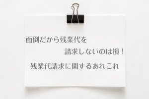 面倒だから残業代を請求しないのは損！残業代請求に関するあれこれ