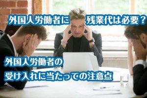 外国人労働者に残業代は必要？外国人労働者の受け入れに当たっての注意点